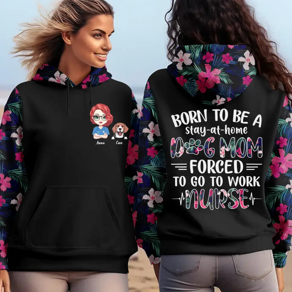 Personalized Born To Be A Stay At Home Dog Mom Forrced To Go To Work Nurse Dog Lovers Gift Hoodie 3D Printed LVA231606