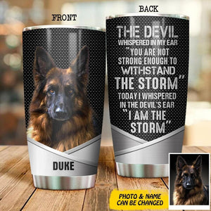 Personalized The Devil Whispered In My Ear You Are Not Strong Enough To Withstand The Storm I Am Storm Dog Upload Photo Tumbler Printed NQDT1107